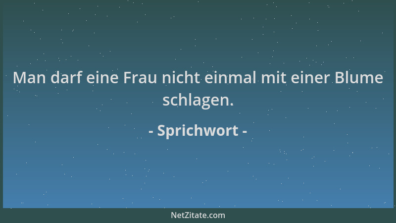 Sprichwort - Man darf eine Frau nicht einmal mit einer Blume schlagen....