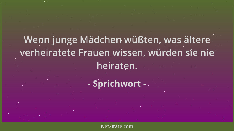 Sprichwort - Wenn junge Mädchen wüßten, was ältere verheiratete Frauen wissen, würden sie nie heiraten....