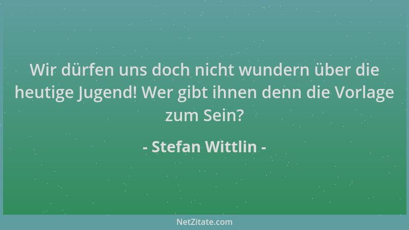 Stefan Wittlin - Wir dürfen uns doch nicht wundern über die heutige Jugend! Wer gibt ihnen denn die Vorlage zum Sein?...
