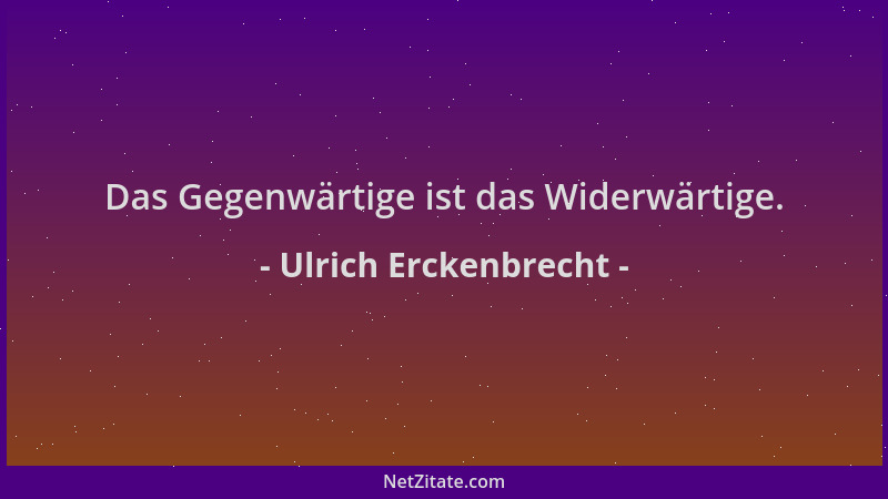 Ulrich Erckenbrecht - Das Gegenwärtige ist das Widerwärtige....