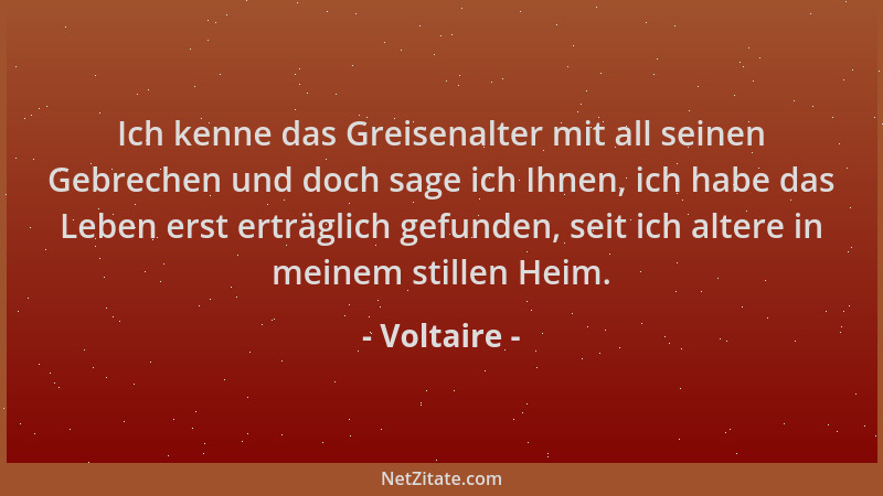 Voltaire - Ich kenne das Greisenalter mit all seinen Gebrechen und doch sage ich Ihnen, ich habe das Leben erst erträglich...
