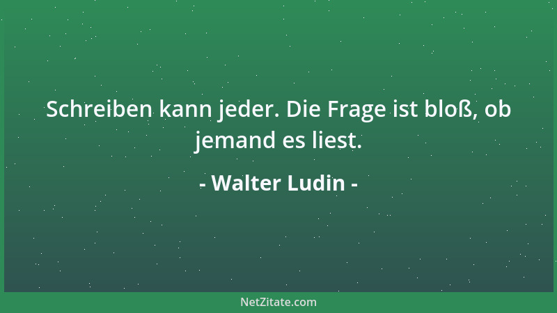 Walter Ludin - Schreiben kann jeder. Die Frage ist bloß, ob jemand es liest....