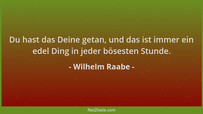 Wilhelm Raabe - Du hast das Deine getan, und das ist immer ein edel Ding in jeder bösesten Stunde....