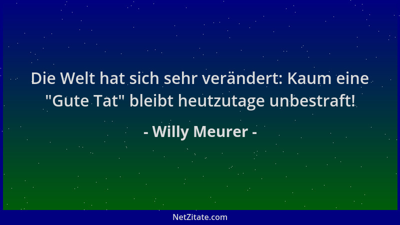 Willy Meurer - Die Welt hat sich sehr verändert: Kaum eine  "Gute Tat " bleibt heutzutage unbestraft!...