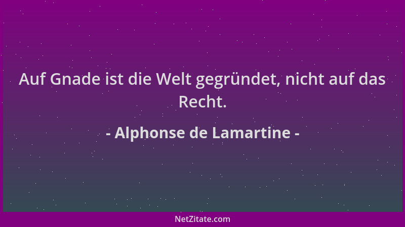 Alphonse de Lamartine - Auf Gnade ist die Welt gegründet, nicht auf das Recht....