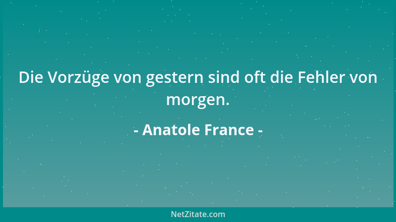 Anatole France - Die Vorzüge von gestern sind oft die Fehler von morgen....