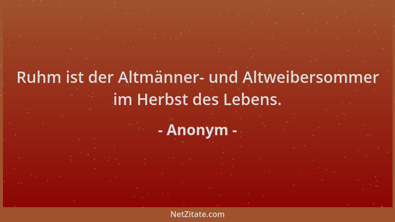 Anonym - Ruhm ist der Altmänner- und Altweibersommer im Herbst des Lebens....