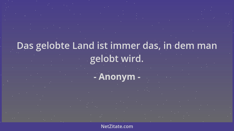 Anonym - Das gelobte Land ist immer das, in dem man gelobt wird....