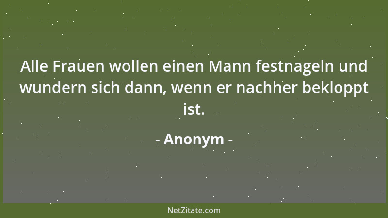 Anonym - Alle Frauen wollen einen Mann festnageln und wundern sich dann, wenn er nachher bekloppt ist....