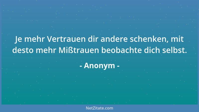 Anonym - Je mehr Vertrauen dir andere schenken, mit desto mehr Mißtrauen beobachte dich selbst....