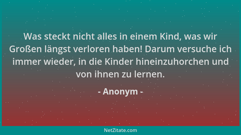 Anonym - Was steckt nicht alles in einem Kind, was wir Großen längst verloren haben! Darum versuche ich immer wieder, in di...