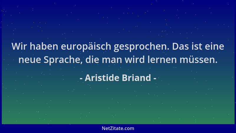 Aristide Briand - Wir haben europäisch gesprochen. Das ist eine neue Sprache, die man wird lernen müssen....