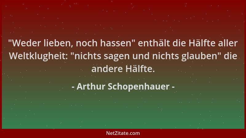 Arthur Schopenhauer -  "Weder lieben, noch hassen " enthält die Hälfte aller Weltklugheit:  "nichts sagen und nichts glauben "...
