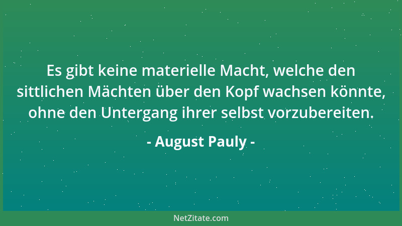 August Pauly - Es gibt keine materielle Macht, welche den sittlichen Mächten über den Kopf wachsen könnte, ohne den Unterga...