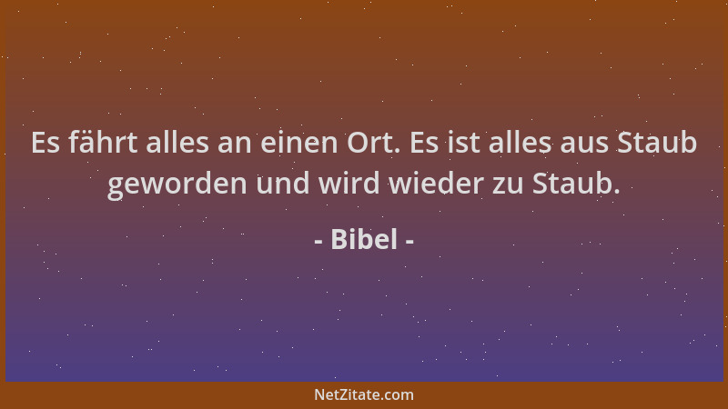 Bibel - Es fährt alles an einen Ort. Es ist alles aus Staub geworden und wird wieder zu Staub....