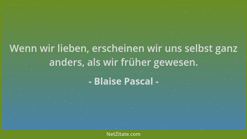 Blaise Pascal - Wenn wir lieben, erscheinen wir uns selbst ganz anders, als wir früher gewesen....
