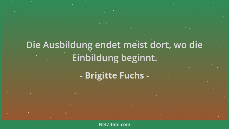 Brigitte Fuchs - Die Ausbildung endet meist dort, wo die Einbildung beginnt....