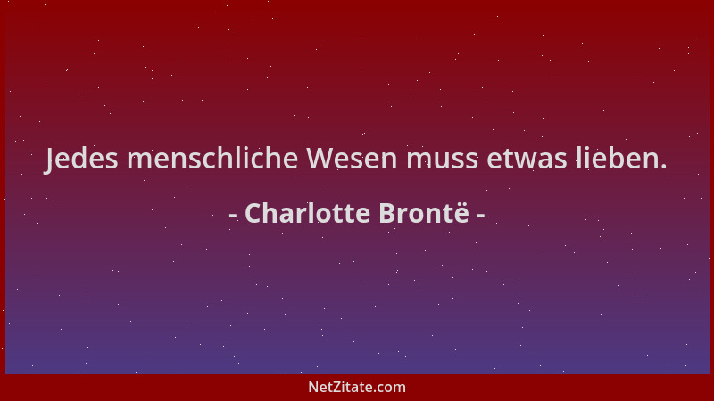 Charlotte Brontë - Jedes menschliche Wesen muss etwas lieben....