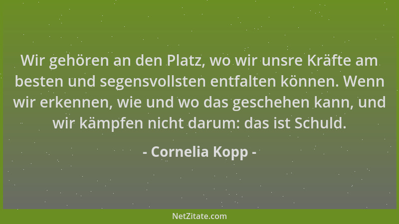 Cornelia Kopp - Wir gehören an den Platz, wo wir unsre Kräfte am besten und segensvollsten entfalten können. Wenn wir erken...