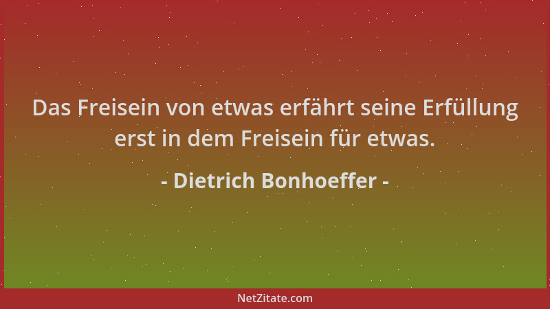 Dietrich Bonhoeffer - Das Freisein von etwas erfährt seine Erfüllung erst in dem Freisein für etwas....
