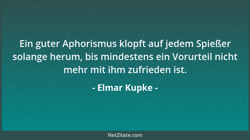 Elmar Kupke - Ein guter Aphorismus klopft auf jedem Spießer solange herum, bis mindestens ein Vorurteil nicht mehr mit ihm...