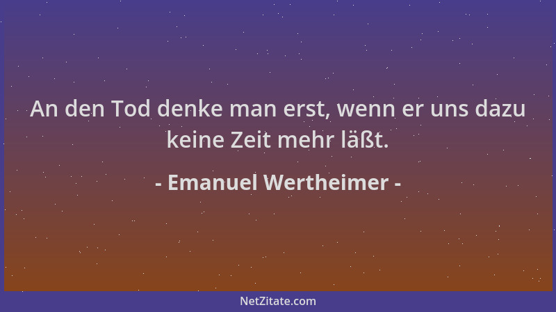 Emanuel Wertheimer - An den Tod denke man erst, wenn er uns dazu keine Zeit mehr läßt....