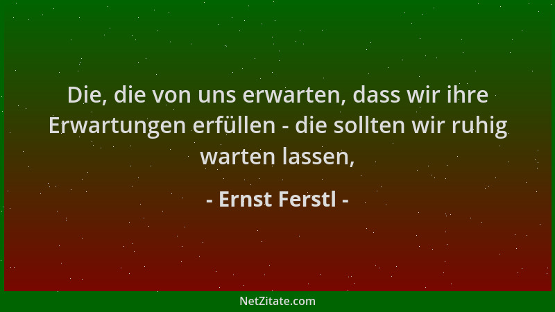 Ernst Ferstl - Die, die von uns erwarten, dass wir ihre Erwartungen erfüllen - die sollten wir ruhig warten lassen,...