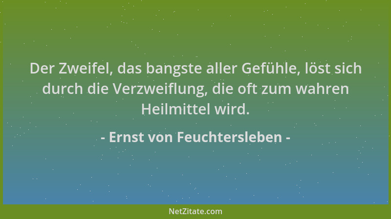 Ernst von Feuchtersleben - Der Zweifel, das bangste aller Gefühle, löst sich durch die Verzweiflung, die oft zum wahren Hei...