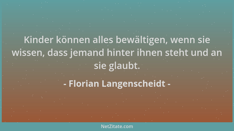 Florian Langenscheidt - Kinder können alles bewältigen, wenn sie wissen, dass jemand hinter ihnen steht und an sie glaubt....