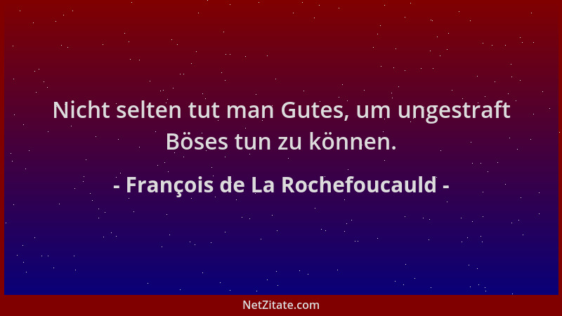 François de La Rochefoucauld - Nicht selten tut man Gutes, um ungestraft Böses tun zu können....