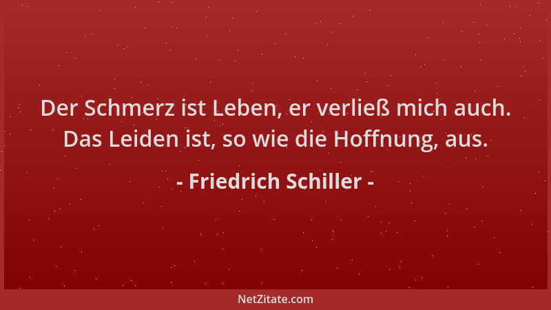Friedrich Schiller - Der Schmerz ist Leben, er verließ mich auch. Das Leiden ist, so wie die Hoffnung, aus....
