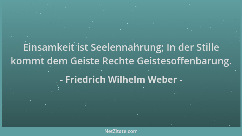 Friedrich Wilhelm Weber - Einsamkeit ist Seelennahrung; In der Stille kommt dem Geiste Rechte Geistesoffenbarung....