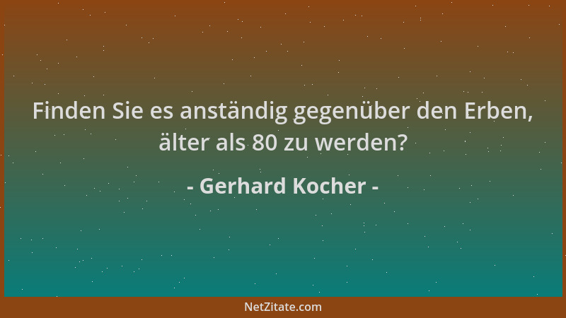 Gerhard Kocher - Finden Sie es anständig gegenüber den Erben, älter als 80 zu werden?...