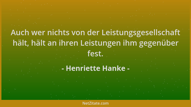 Henriette Hanke - Auch wer nichts von der Leistungsgesellschaft hält, hält an ihren Leistungen ihm gegenüber fest....