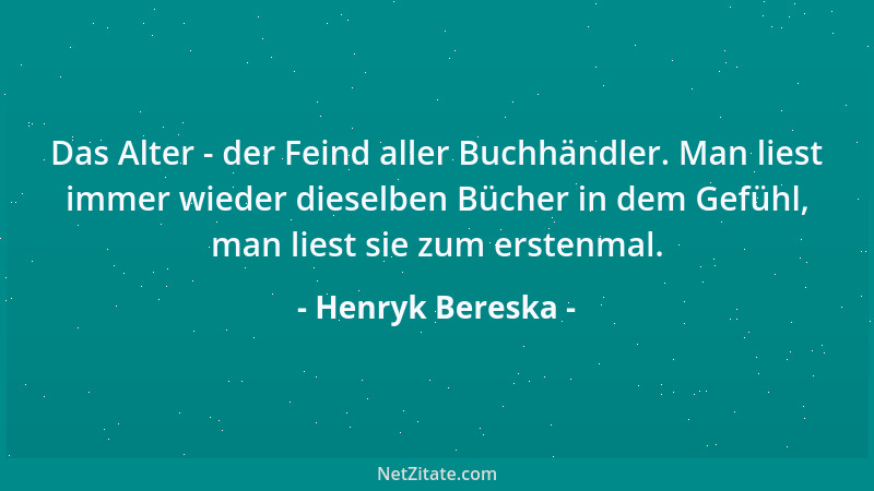 Henryk Bereska - Das Alter - der Feind aller Buchhändler. Man liest immer wieder dieselben Bücher in dem Gefühl, man liest...