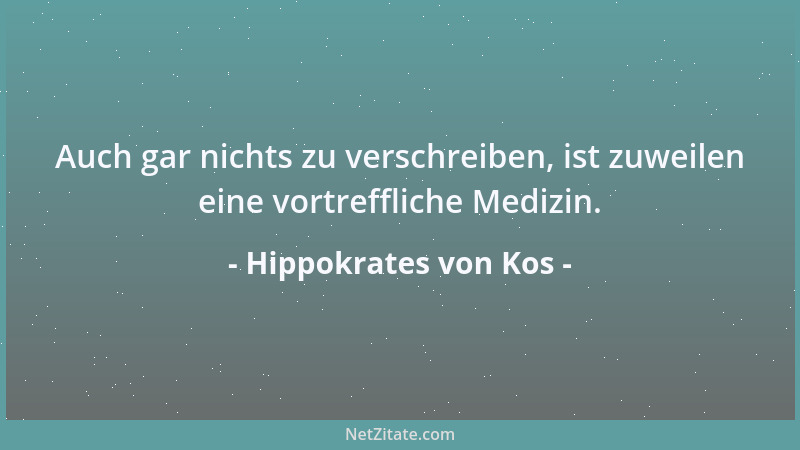 Hippokrates von Kos - Auch gar nichts zu verschreiben, ist zuweilen eine vortreffliche Medizin....
