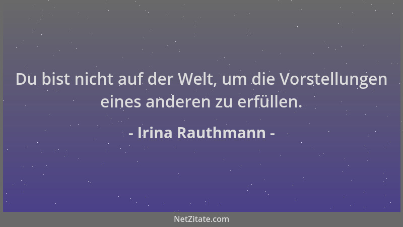 Irina Rauthmann - Du bist nicht auf der Welt, um die Vorstellungen eines anderen zu erfüllen....