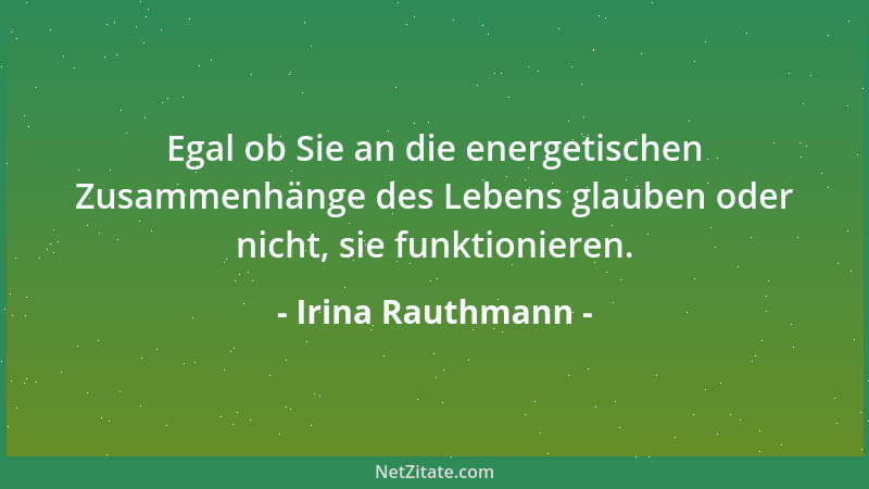 Irina Rauthmann - Egal ob Sie an die energetischen Zusammenhänge des Lebens glauben oder nicht, sie funktionieren....