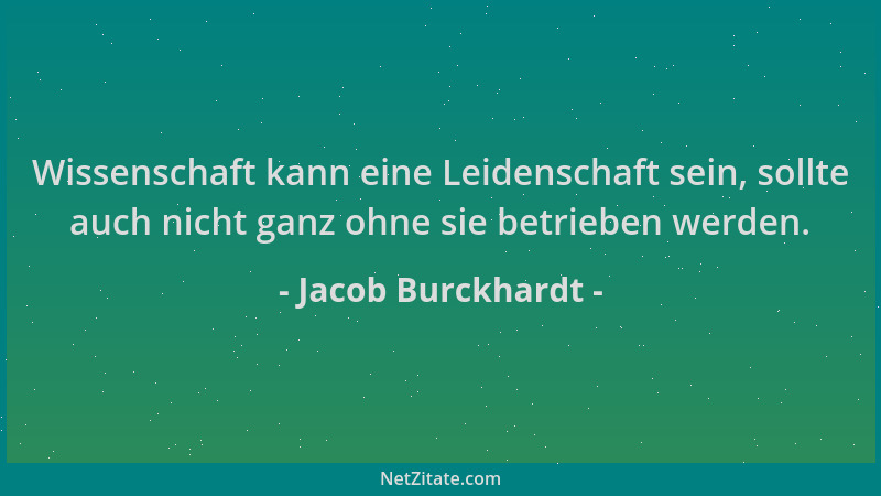Jacob Burckhardt - Wissenschaft kann eine Leidenschaft sein, sollte auch nicht ganz ohne sie betrieben werden....