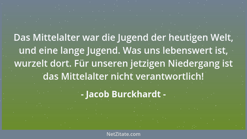 Jacob Burckhardt - Das Mittelalter war die Jugend der heutigen Welt, und eine lange Jugend. Was uns lebenswert ist, wurzelt...
