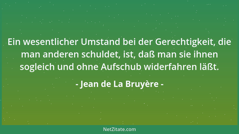 Jean de La Bruyère - Ein wesentlicher Umstand bei der Gerechtigkeit, die man anderen schuldet, ist, daß man sie ihnen sogle...