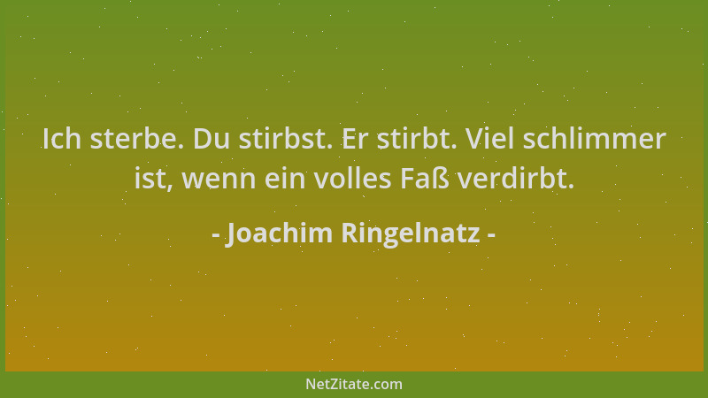 Joachim Ringelnatz - Ich sterbe. Du stirbst. Er stirbt. Viel schlimmer ist, wenn ein volles Faß verdirbt....