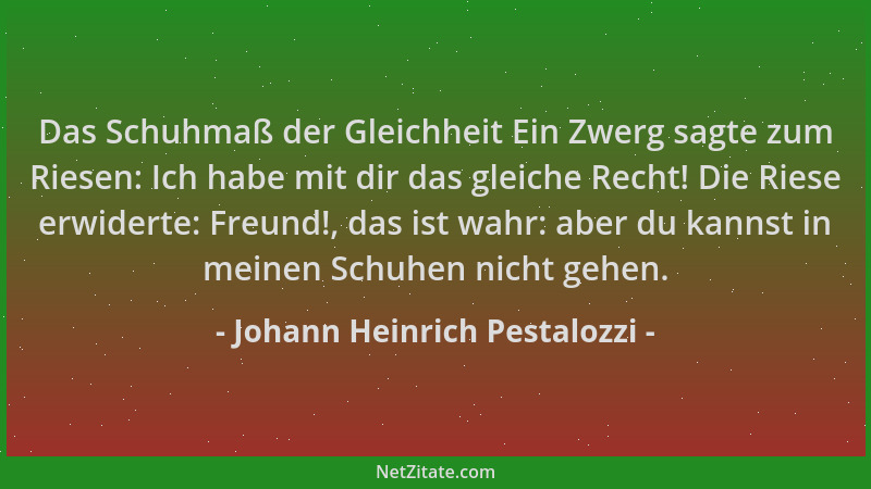 Johann Heinrich Pestalozzi - Das Schuhmaß der Gleichheit Ein Zwerg sagte zum Riesen: Ich habe mit dir das gleiche Recht! Di...