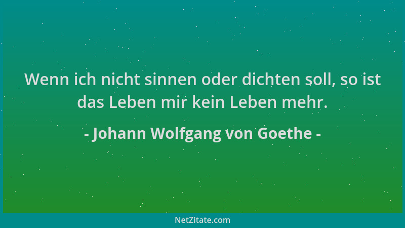 Johann Wolfgang von Goethe - Wenn ich nicht sinnen oder dichten soll, so ist das Leben mir kein Leben mehr....