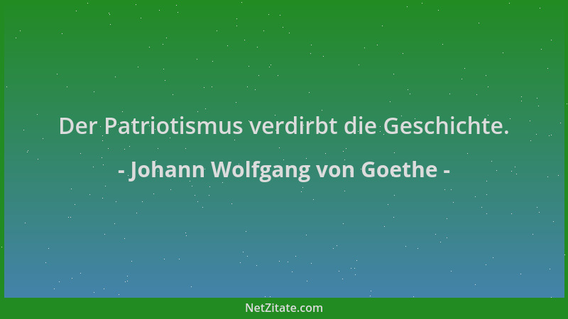 Johann Wolfgang von Goethe - Der Patriotismus verdirbt die Geschichte....