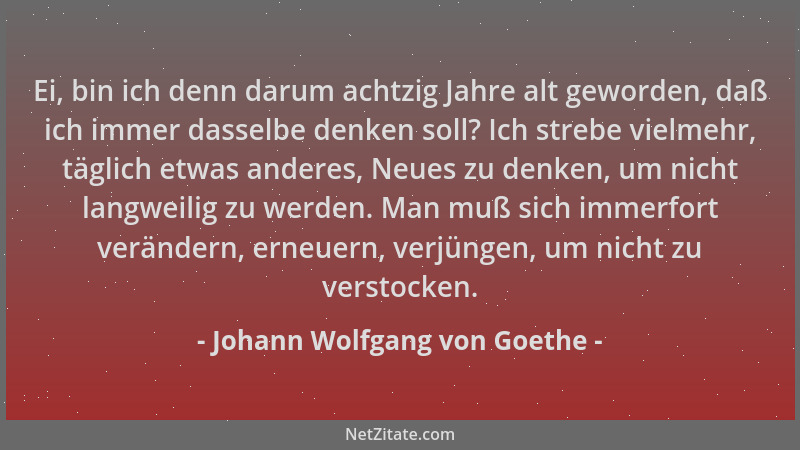 Johann Wolfgang von Goethe - Ei, bin ich denn darum achtzig Jahre alt geworden, daß ich immer dasselbe denken soll? Ich str...