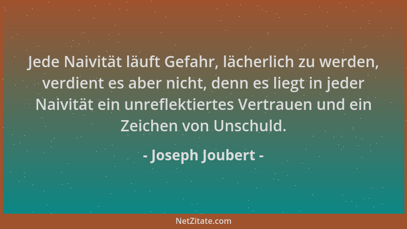 Joseph Joubert - Jede Naivität läuft Gefahr, lächerlich zu werden, verdient es aber nicht, denn es liegt in jeder Naivität...