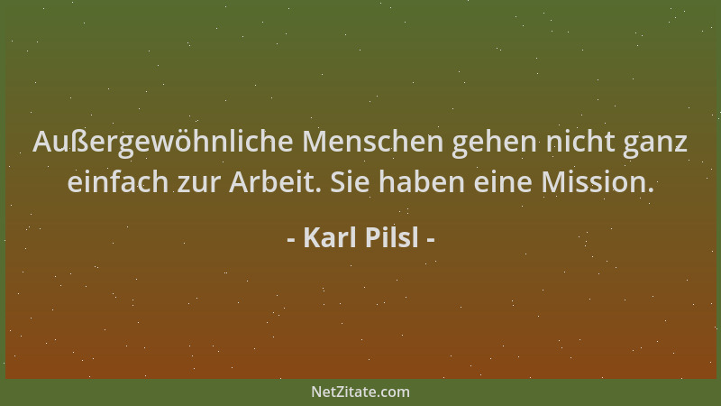 Karl Pilsl - Außergewöhnliche Menschen gehen nicht ganz einfach zur Arbeit. Sie haben eine Mission....