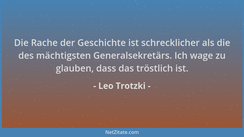 Leo Trotzki - Die Rache der Geschichte ist schrecklicher als die des mächtigsten Generalsekretärs. Ich wage zu glauben, das...