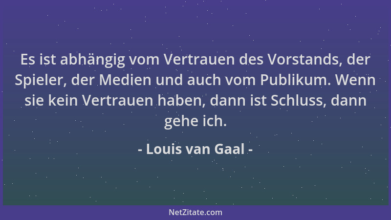 Louis van Gaal - Es ist abhängig vom Vertrauen des Vorstands, der Spieler, der Medien und auch vom Publikum. Wenn sie kein...
